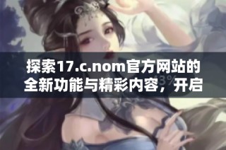 探索17.c.nom官方网站的全新功能与精彩内容，开启您的数字体验之旅
