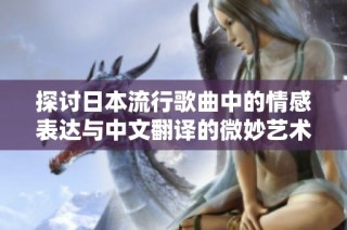 探讨日本流行歌曲中的情感表达与中文翻译的微妙艺术