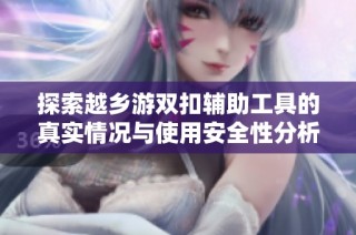 探索越乡游双扣辅助工具的真实情况与使用安全性分析