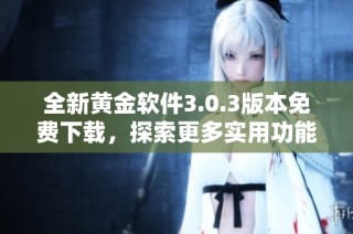 全新黄金软件3.0.3版本免费下载，探索更多实用功能与优化体验