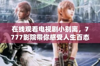 在线观看电视剧小别离，7777影院带你感受人生百态与家庭温情