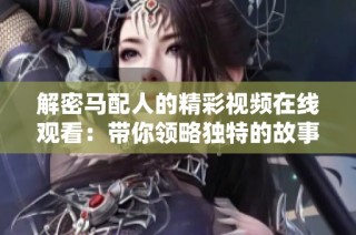 解密马配人的精彩视频在线观看：带你领略独特的故事和人物魅力