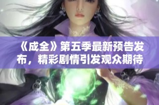 《成全》第五季最新预告发布，精彩剧情引发观众期待与讨论