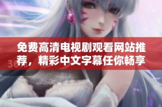 免费高清电视剧观看网站推荐，精彩中文字幕任你畅享