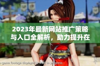 2023年最新网站推广策略与入口全解析，助力提升在线曝光率