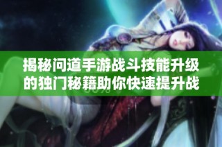 揭秘问道手游战斗技能升级的独门秘籍助你快速提升战力