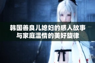 韩国善良儿媳妇的感人故事与家庭温情的美好旋律