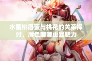 水蜜桃唇蜜与桃花的关系探讨，唇色嘟嘟更显魅力