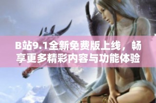 B站9.1全新免费版上线，畅享更多精彩内容与功能体验