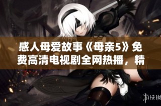 感人母爱故事《母亲5》免费高清电视剧全网热播，精彩不容错过