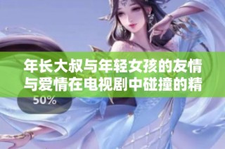 年长大叔与年轻女孩的友情与爱情在电视剧中碰撞的精彩瞬间