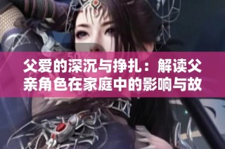 父爱的深沉与挣扎：解读父亲角色在家庭中的影响与故事