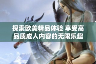 探索欧美精品体验 享受高品质成人内容的无限乐趣