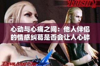 心动与心痛之间：他人伴侣的情感纠葛是否会让人心碎