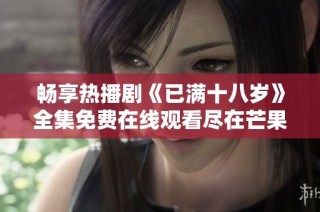 畅享热播剧《已满十八岁》全集免费在线观看尽在芒果TV