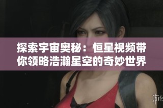 探索宇宙奥秘：恒星视频带你领略浩瀚星空的奇妙世界