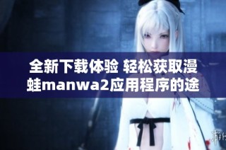 全新下载体验 轻松获取漫蛙manwa2应用程序的途径与方法