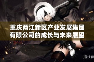 重庆两江新区产业发展集团有限公司的成长与未来展望分析