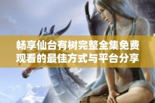 畅享仙台有树完整全集免费观看的最佳方式与平台分享