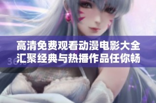高清免费观看动漫电影大全汇聚经典与热播作品任你畅享