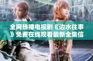 全网热播电视剧《边水往事》免费在线观看最新全集信息揭秘