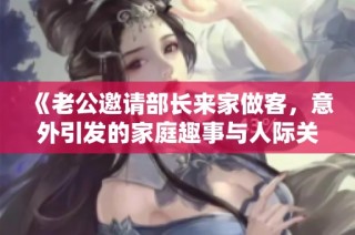 《老公邀请部长来家做客，意外引发的家庭趣事与人际关系》