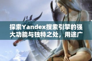 探索Yandex搜索引擎的强大功能与独特之处，用途广泛的网络工具