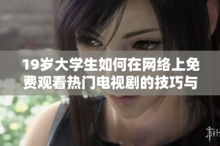 19岁大学生如何在网络上免费观看热门电视剧的技巧与方法揭秘