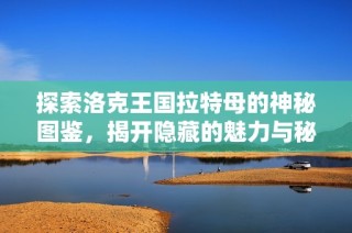 探索洛克王国拉特母的神秘图鉴，揭开隐藏的魅力与秘密