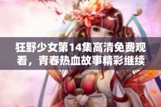 狂野少女第14集高清免费观看，青春热血故事精彩继续投放中