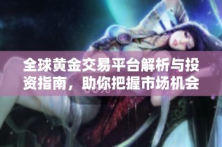 全球黄金交易平台解析与投资指南，助你把握市场机会