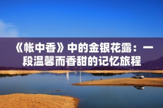 《帐中香》中的金银花露：一段温馨而香甜的记忆旅程