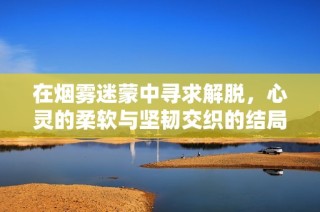 在烟雾迷蒙中寻求解脱，心灵的柔软与坚韧交织的结局