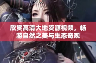 欣赏高清大地资源视频，畅游自然之美与生态奇观