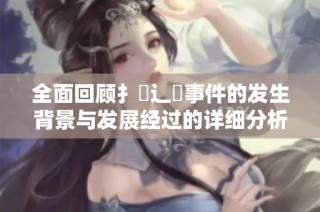 全面回顾扌喿辶畐事件的发生背景与发展经过的详细分析