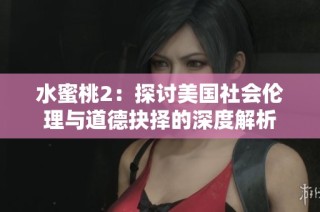水蜜桃2：探讨美国社会伦理与道德抉择的深度解析