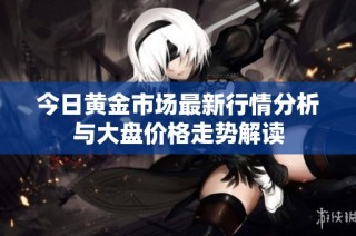 今日黄金市场最新行情分析与大盘价格走势解读