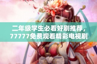 二年级学生必看好剧推荐，77777免费观看精彩电视剧合集