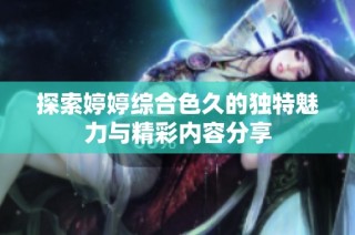 探索婷婷综合色久的独特魅力与精彩内容分享