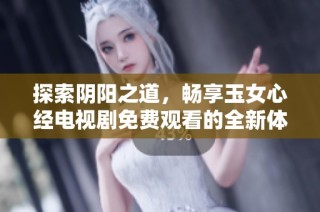 探索阴阳之道，畅享玉女心经电视剧免费观看的全新体验