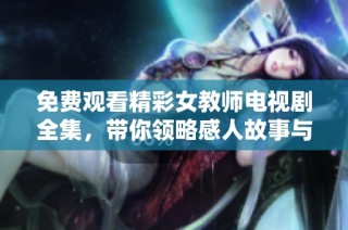 免费观看精彩女教师电视剧全集，带你领略感人故事与真挚情感！