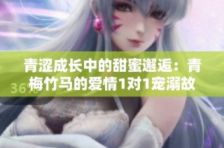 青涩成长中的甜蜜邂逅：青梅竹马的爱情1对1宠溺故事