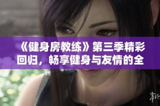 《健身房教练》第三季精彩回归，畅享健身与友情的全新故事