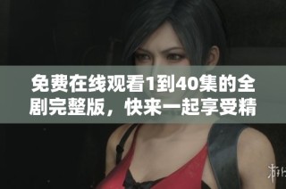 免费在线观看1到40集的全剧完整版，快来一起享受精彩内容！