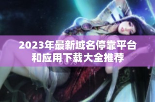2023年最新域名停靠平台和应用下载大全推荐