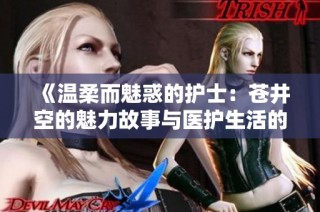 《温柔而魅惑的护士：苍井空的魅力故事与医护生活的交错》