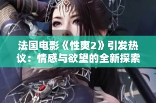 法国电影《性爽2》引发热议：情感与欲望的全新探索之旅