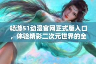畅游51动漫官网正式版入口，体验精彩二次元世界的全新方式