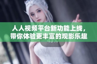 人人视频平台新功能上线，带你体验更丰富的观影乐趣与社交互动