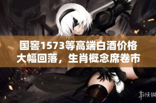 国窖1573等高端白酒价格大幅回落，生肖概念席卷市场新动向